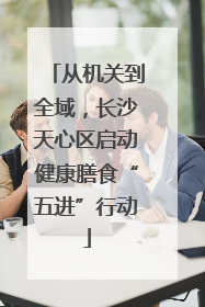 从机关到全域，长沙天心区启动健康膳食“五进”行动