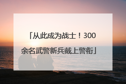 从此成为战士！300余名武警新兵戴上警衔