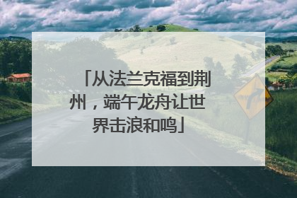 从法兰克福到荆州，端午龙舟让世界击浪和鸣