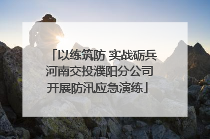 以练筑防 实战砺兵 河南交投濮阳分公司开展防汛应急演练