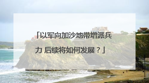 以军向加沙地带增派兵力 后续将如何发展？