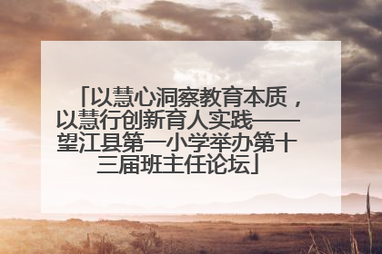 以慧心洞察教育本质，以慧行创新育人实践——望江县第一小学举办第十三届班主任论坛