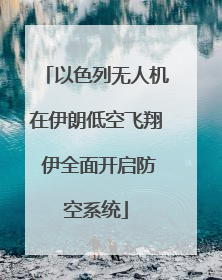 以色列无人机在伊朗低空飞翔 伊全面开启防空系统