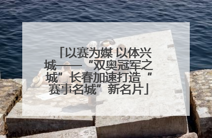 以赛为媒 以体兴城——“双奥冠军之城”长春加速打造“赛事名城”新名片