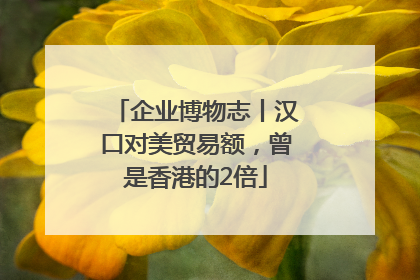 企业博物志丨汉口对美贸易额，曾是香港的2倍
