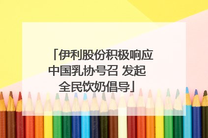 伊利股份积极响应中国乳协号召 发起全民饮奶倡导