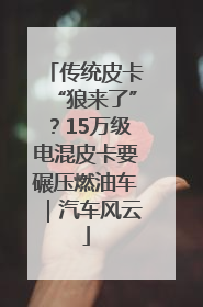 传统皮卡“狼来了”？15万级电混皮卡要碾压燃油车｜汽车风云