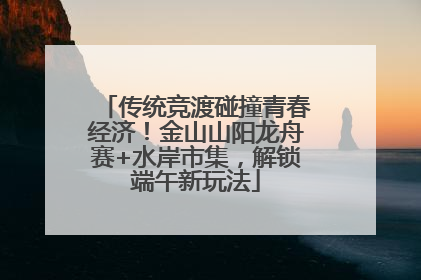 传统竞渡碰撞青春经济！金山山阳龙舟赛+水岸市集，解锁端午新玩法