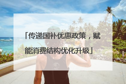 传递国补优惠政策，赋能消费结构优化升级