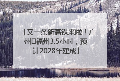 又一条新高铁来啦！广州⇌福州3.5小时，预计2028年建成