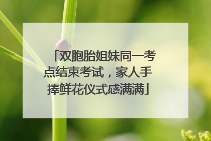 双胞胎姐妹同一考点结束考试，家人手捧鲜花仪式感满满