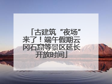古建筑“夜场”来了！端午假期云冈石窟等景区延长开放时间