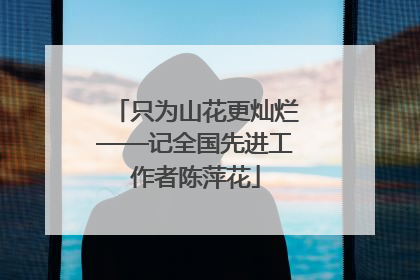 只为山花更灿烂——记全国先进工作者陈萍花