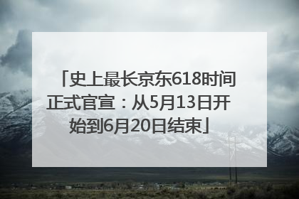 史上最长京东618时间正式官宣：从5月13日开始到6月20日结束