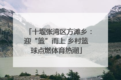 十堰张湾区方滩乡：迎“篮”而上 乡村篮球点燃体育热潮