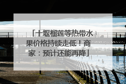 十堰榴莲等热带水果价格持续走低！商家：预计还能再降