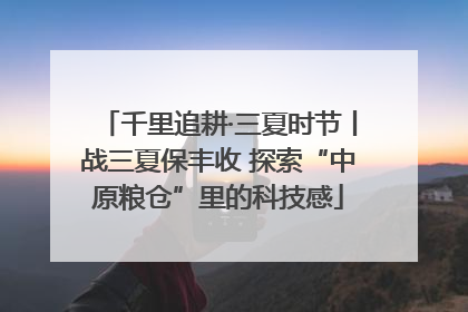 千里追耕·三夏时节丨战三夏保丰收 探索“中原粮仓”里的科技感