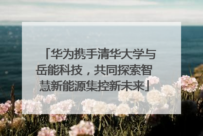 华为携手清华大学与岳能科技，共同探索智慧新能源集控新未来