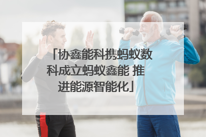 协鑫能科携蚂蚁数科成立蚂蚁鑫能 推进能源智能化