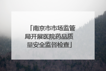 南京市市场监管局开展医院药品质量安全监督检查