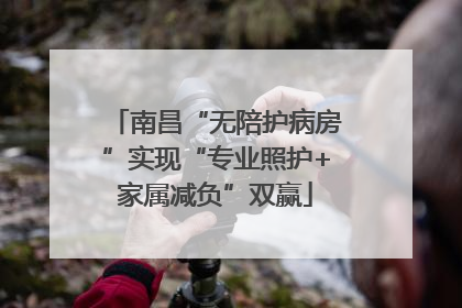 南昌“无陪护病房”实现“专业照护+家属减负”双赢