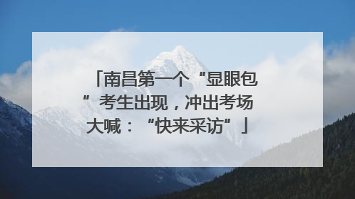 南昌第一个“显眼包”考生出现，冲出考场大喊：“快来采访”