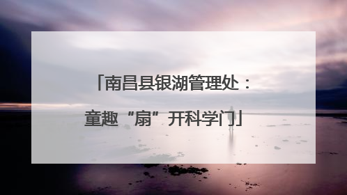 南昌县银湖管理处：童趣“扇”开科学门