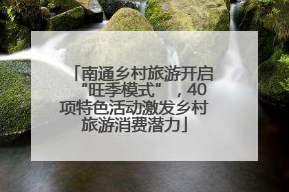 南通乡村旅游开启“旺季模式”，40项特色活动激发乡村旅游消费潜力