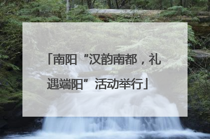 南阳“汉韵南都，礼遇端阳”活动举行