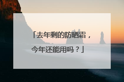 去年剩的防晒霜，今年还能用吗？