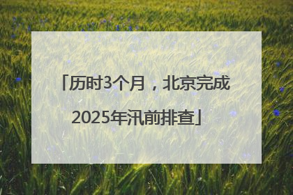 历时3个月，北京完成2025年汛前排查