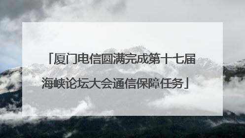 厦门电信圆满完成第十七届海峡论坛大会通信保障任务
