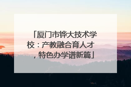 厦门市铧大技术学校：产教融合育人才，特色办学谱新篇