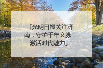 光明日报关注济南：守护千年文脉 激活时代魅力