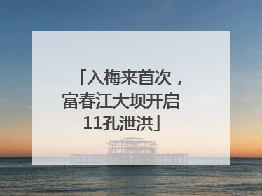 入梅来首次，富春江大坝开启11孔泄洪