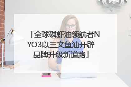 全球磷虾油领航者NYO3以三文鱼油开辟品牌升级新道路