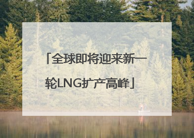 全球即将迎来新一轮LNG扩产高峰