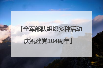 全军部队组织多种活动庆祝建党104周年