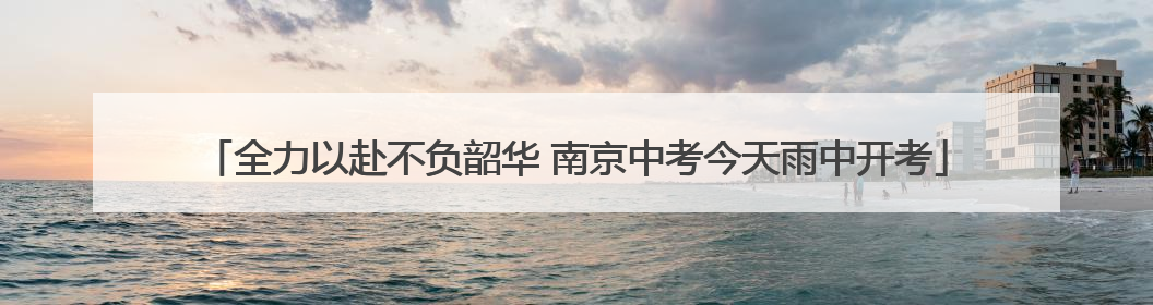 全力以赴不负韶华 南京中考今天雨中开考