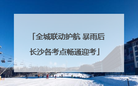 全城联动护航 暴雨后长沙各考点畅通迎考