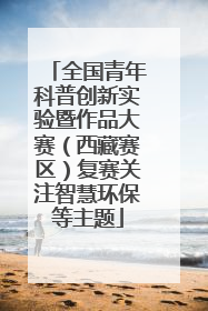 全国青年科普创新实验暨作品大赛（西藏赛区）复赛关注智慧环保等主题