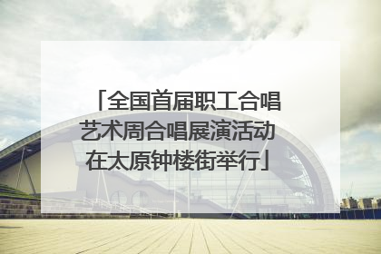 全国首届职工合唱艺术周合唱展演活动在太原钟楼街举行