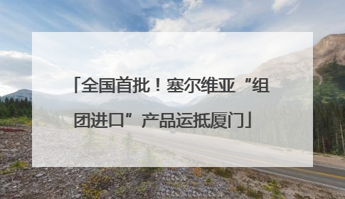 全国首批！塞尔维亚“组团进口”产品运抵厦门