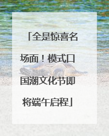 全是惊喜名场面！模式口国潮文化节即将端午启程