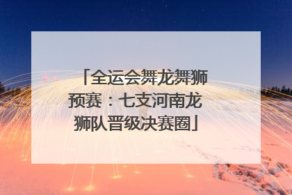 全运会舞龙舞狮预赛：七支河南龙狮队晋级决赛圈