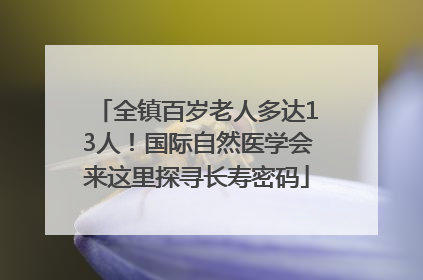 全镇百岁老人多达13人！国际自然医学会来这里探寻长寿密码