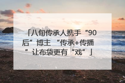 八旬传承人携手“90后”博主 “传承+传播”让布袋更有“戏”