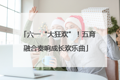 六一“大狂欢”！五育融合奏响成长欢乐曲