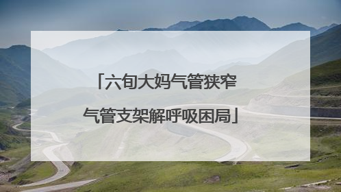 六旬大妈气管狭窄 气管支架解呼吸困局