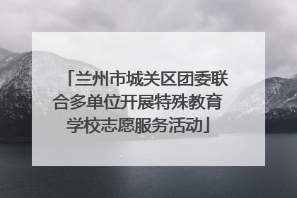 兰州市城关区团委联合多单位开展特殊教育学校志愿服务活动